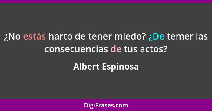 ¿No estás harto de tener miedo? ¿De temer las consecuencias de tus actos?... - Albert Espinosa