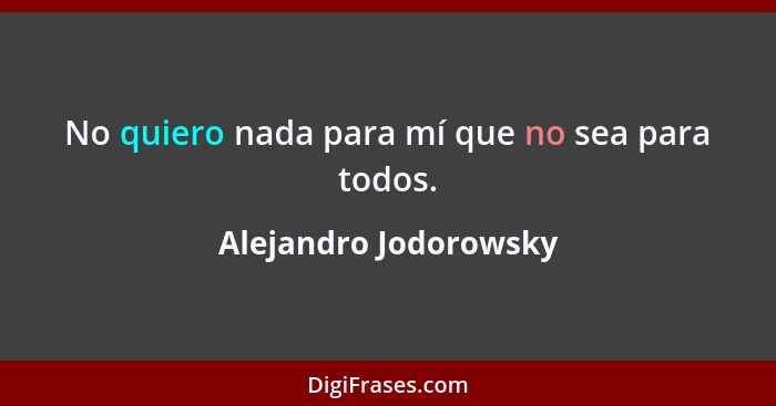 No quiero nada para mí que no sea para todos.... - Alejandro Jodorowsky