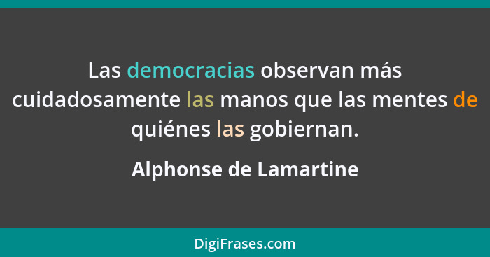 Las democracias observan más cuidadosamente las manos que las mentes de quiénes las gobiernan.... - Alphonse de Lamartine