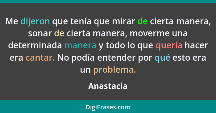 Me dijeron que tenía que mirar de cierta manera, sonar de cierta manera, moverme una determinada manera y todo lo que quería hacer era can... - Anastacia