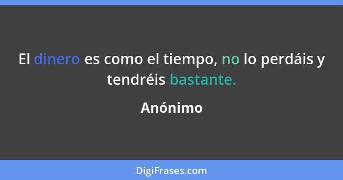 El dinero es como el tiempo, no lo perdáis y tendréis bastante.... - Anónimo