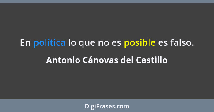 En política lo que no es posible es falso.... - Antonio Cánovas del Castillo