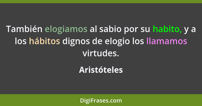 También elogiamos al sabio por su habito, y a los hábitos dignos de elogio los llamamos virtudes.... - Aristóteles