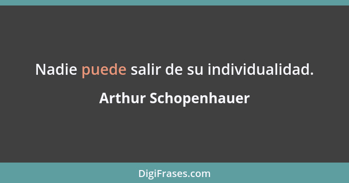 Nadie puede salir de su individualidad.... - Arthur Schopenhauer