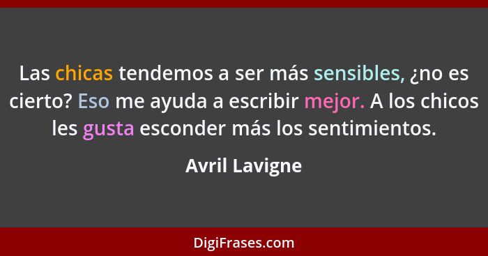 Las chicas tendemos a ser más sensibles, ¿no es cierto? Eso me ayuda a escribir mejor. A los chicos les gusta esconder más los sentimi... - Avril Lavigne