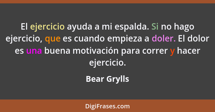 El ejercicio ayuda a mi espalda. Si no hago ejercicio, que es cuando empieza a doler. El dolor es una buena motivación para correr y hac... - Bear Grylls
