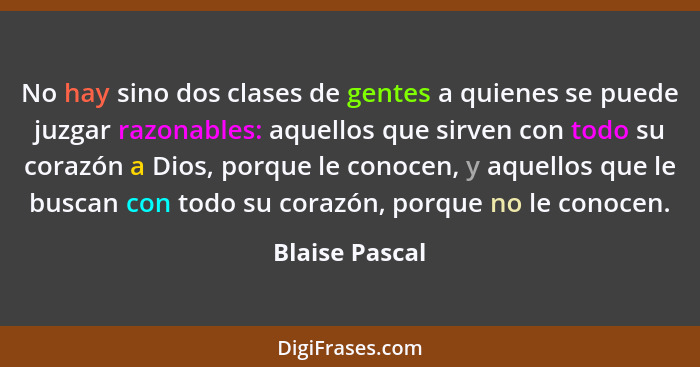 No hay sino dos clases de gentes a quienes se puede juzgar razonables: aquellos que sirven con todo su corazón a Dios, porque le conoc... - Blaise Pascal