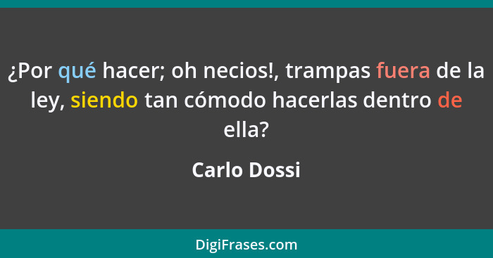 ¿Por qué hacer; oh necios!, trampas fuera de la ley, siendo tan cómodo hacerlas dentro de ella?... - Carlo Dossi