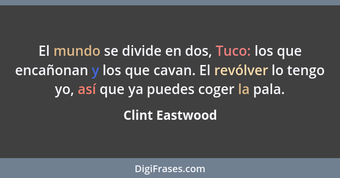 El mundo se divide en dos, Tuco: los que encañonan y los que cavan. El revólver lo tengo yo, así que ya puedes coger la pala.... - Clint Eastwood