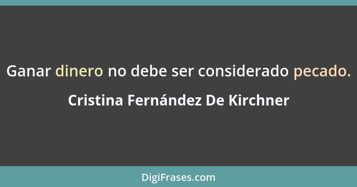 Ganar dinero no debe ser considerado pecado.... - Cristina Fernández De Kirchner