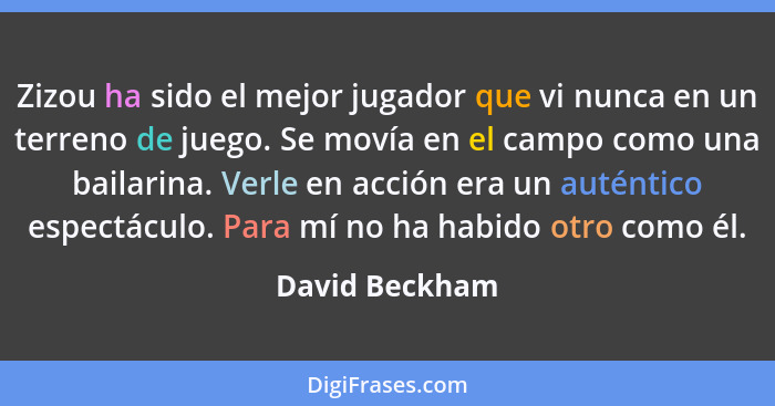 Zizou ha sido el mejor jugador que vi nunca en un terreno de juego. Se movía en el campo como una bailarina. Verle en acción era un au... - David Beckham