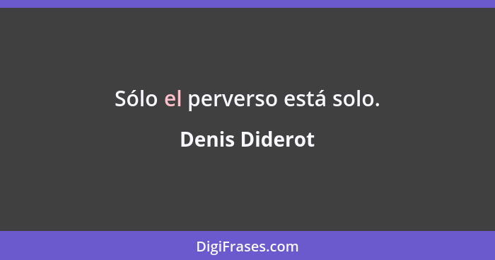 Sólo el perverso está solo.... - Denis Diderot