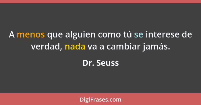 A menos que alguien como tú se interese de verdad, nada va a cambiar jamás.... - Dr. Seuss