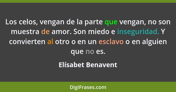 Los celos, vengan de la parte que vengan, no son muestra de amor. Son miedo e inseguridad. Y convierten al otro o en un esclavo o... - Elísabet Benavent