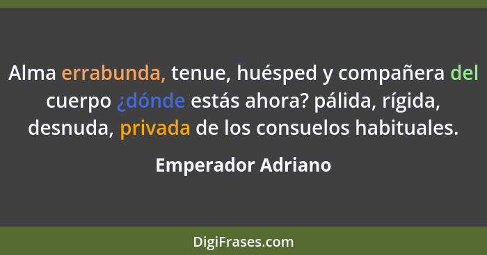 Alma errabunda, tenue, huésped y compañera del cuerpo ¿dónde estás ahora? pálida, rígida, desnuda, privada de los consuelos habitu... - Emperador Adriano