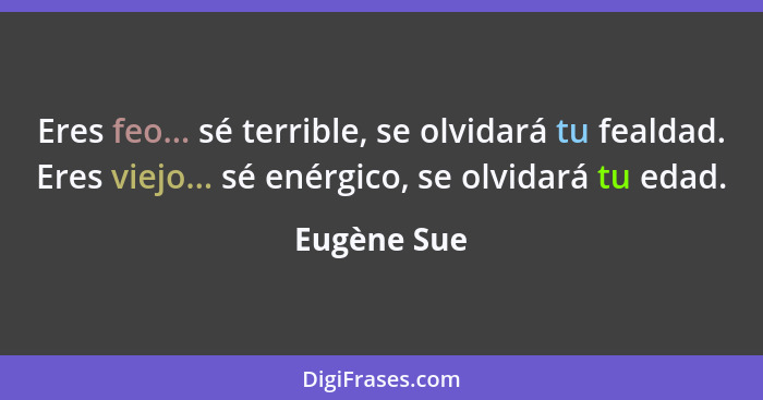 Eres feo... sé terrible, se olvidará tu fealdad. Eres viejo... sé enérgico, se olvidará tu edad.... - Eugène Sue