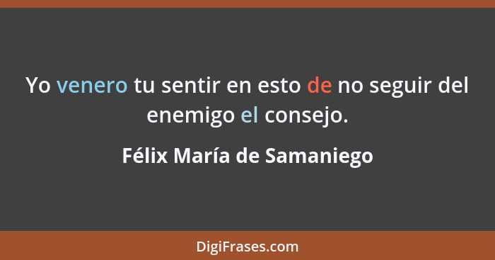 Yo venero tu sentir en esto de no seguir del enemigo el consejo.... - Félix María de Samaniego