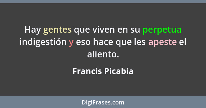 Hay gentes que viven en su perpetua indigestión y eso hace que les apeste el aliento.... - Francis Picabia