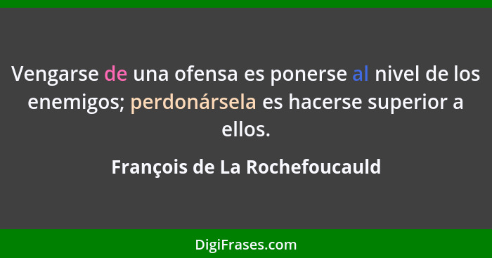 Vengarse de una ofensa es ponerse al nivel de los enemigos; perdonársela es hacerse superior a ellos.... - François de La Rochefoucauld