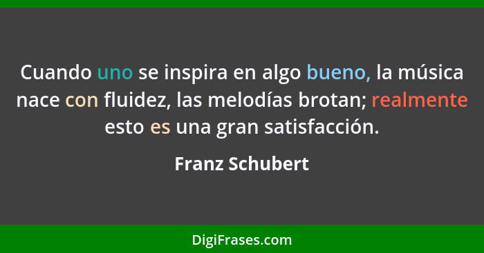 Cuando uno se inspira en algo bueno, la música nace con fluidez, las melodías brotan; realmente esto es una gran satisfacción.... - Franz Schubert