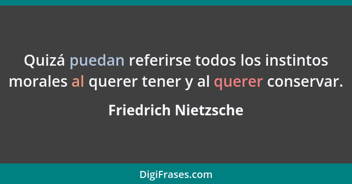 Quizá puedan referirse todos los instintos morales al querer tener y al querer conservar.... - Friedrich Nietzsche