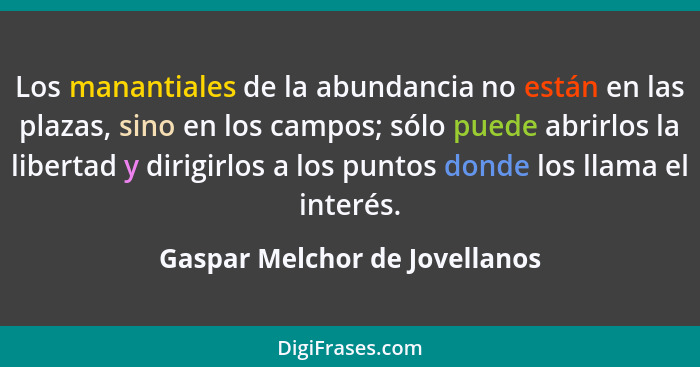 Los manantiales de la abundancia no están en las plazas, sino en los campos; sólo puede abrirlos la libertad y dirigirl... - Gaspar Melchor de Jovellanos