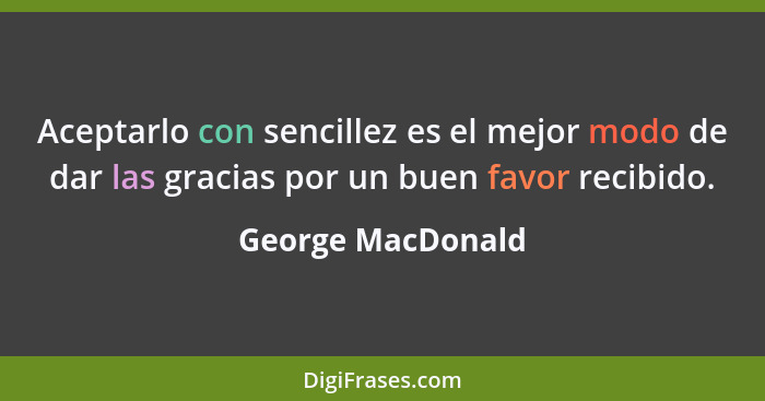 Aceptarlo con sencillez es el mejor modo de dar las gracias por un buen favor recibido.... - George MacDonald