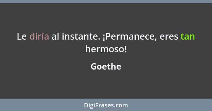 Le diría al instante. ¡Permanece, eres tan hermoso!... - Goethe