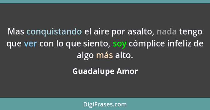 Mas conquistando el aire por asalto, nada tengo que ver con lo que siento, soy cómplice infeliz de algo más alto.... - Guadalupe Amor