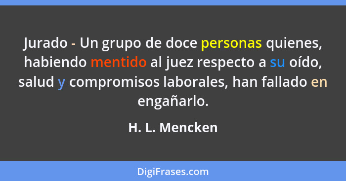 Jurado - Un grupo de doce personas quienes, habiendo mentido al juez respecto a su oído, salud y compromisos laborales, han fallado en... - H. L. Mencken