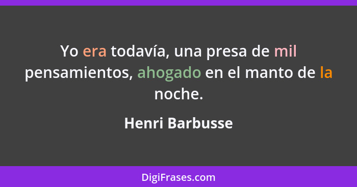 Yo era todavía, una presa de mil pensamientos, ahogado en el manto de la noche.... - Henri Barbusse