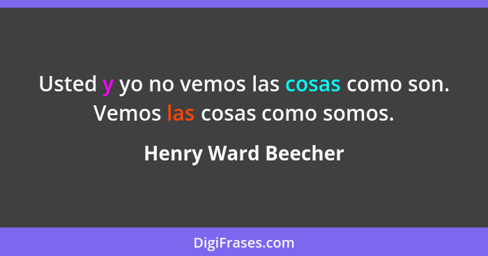 Usted y yo no vemos las cosas como son. Vemos las cosas como somos.... - Henry Ward Beecher