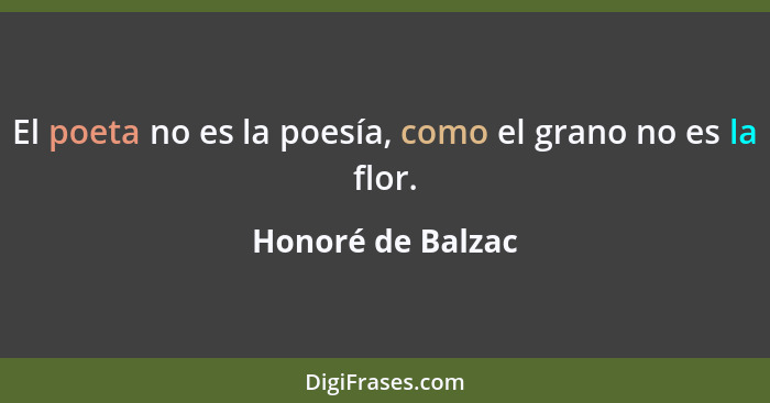 El poeta no es la poesía, como el grano no es la flor.... - Honoré de Balzac