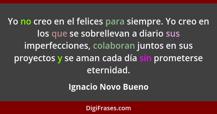 Yo no creo en el felices para siempre. Yo creo en los que se sobrellevan a diario sus imperfecciones, colaboran juntos en sus pro... - Ignacio Novo Bueno