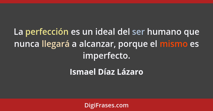 La perfección es un ideal del ser humano que nunca llegará a alcanzar, porque el mismo es imperfecto.... - Ismael Díaz Lázaro