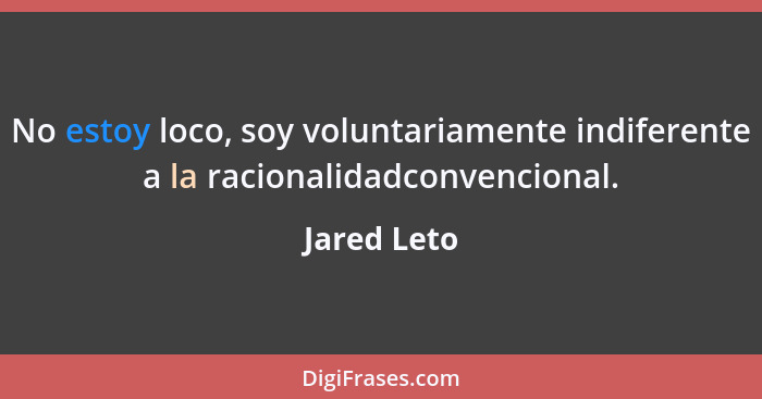 No estoy loco, soy voluntariamente indiferente a la racionalidadconvencional.... - Jared Leto