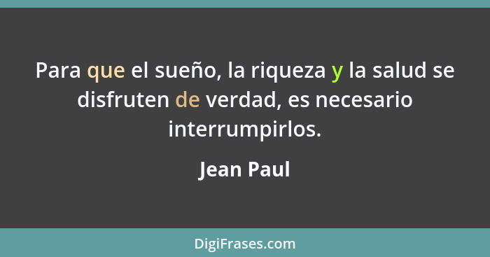 Para que el sueño, la riqueza y la salud se disfruten de verdad, es necesario interrumpirlos.... - Jean Paul