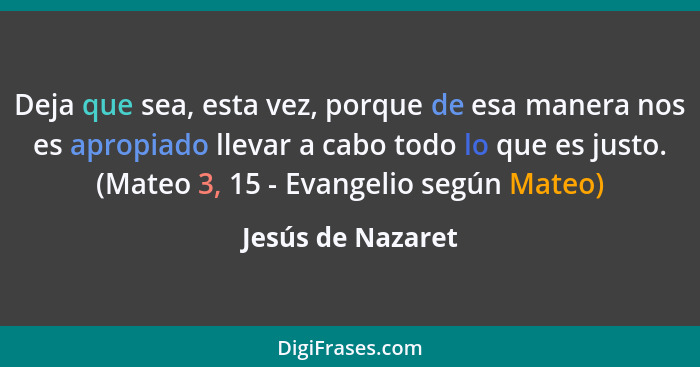 Deja que sea, esta vez, porque de esa manera nos es apropiado llevar a cabo todo lo que es justo. (Mateo 3, 15 - Evangelio según Ma... - Jesús de Nazaret