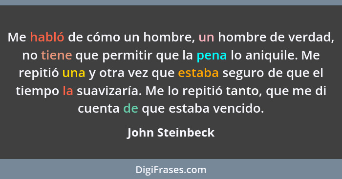 Me habló de cómo un hombre, un hombre de verdad, no tiene que permitir que la pena lo aniquile. Me repitió una y otra vez que estaba... - John Steinbeck