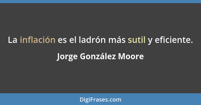 La inflación es el ladrón más sutil y eficiente.... - Jorge González Moore