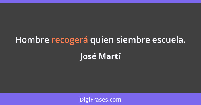 Hombre recogerá quien siembre escuela.... - José Martí