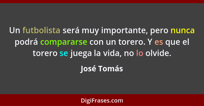 Un futbolista será muy importante, pero nunca podrá compararse con un torero. Y es que el torero se juega la vida, no lo olvide.... - José Tomás