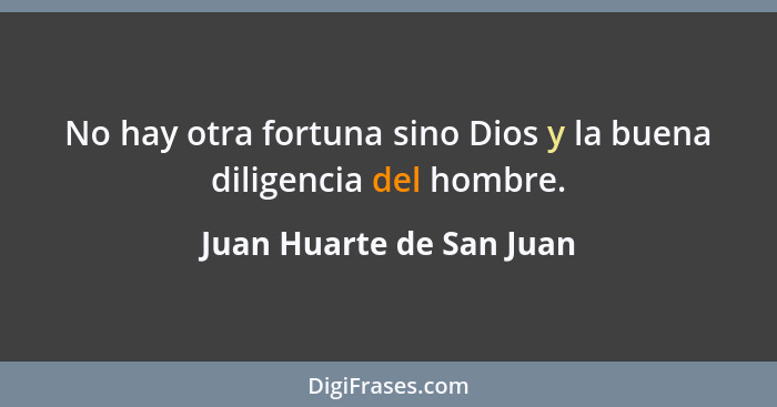 No hay otra fortuna sino Dios y la buena diligencia del hombre.... - Juan Huarte de San Juan
