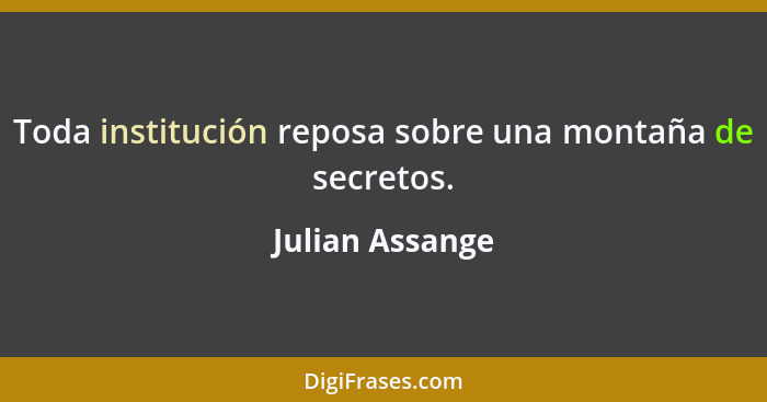 Toda institución reposa sobre una montaña de secretos.... - Julian Assange