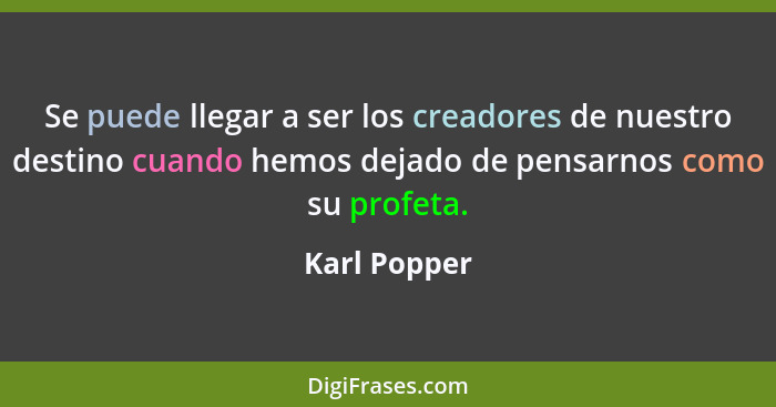 Se puede llegar a ser los creadores de nuestro destino cuando hemos dejado de pensarnos como su profeta.... - Karl Popper