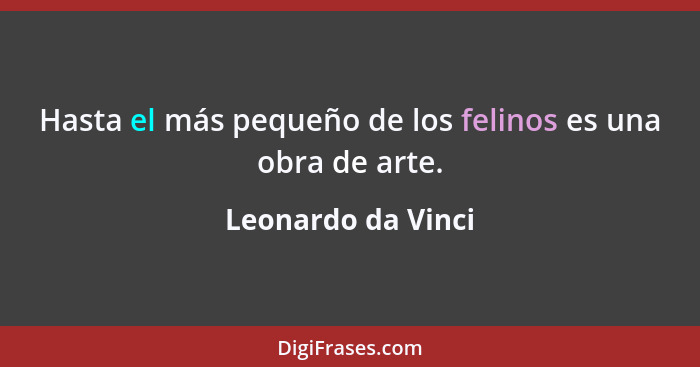 Hasta el más pequeño de los felinos es una obra de arte.... - Leonardo da Vinci