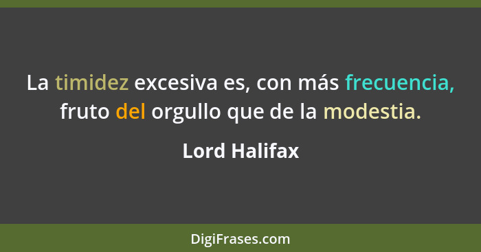 La timidez excesiva es, con más frecuencia, fruto del orgullo que de la modestia.... - Lord Halifax