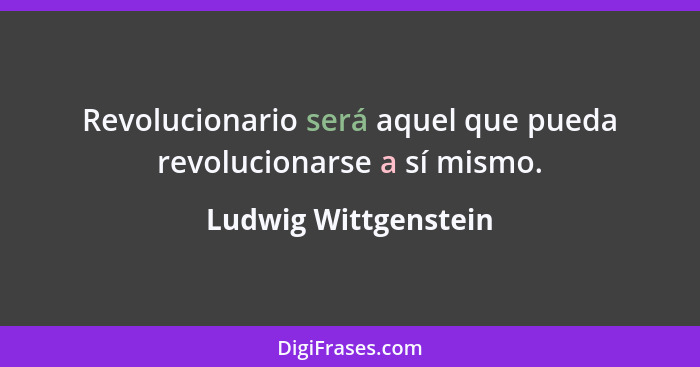 Revolucionario será aquel que pueda revolucionarse a sí mismo.... - Ludwig Wittgenstein