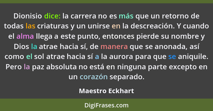 Dionisio dice: la carrera no es más que un retorno de todas las criaturas y un unirse en la descreación. Y cuando el alma llega a es... - Maestro Eckhart