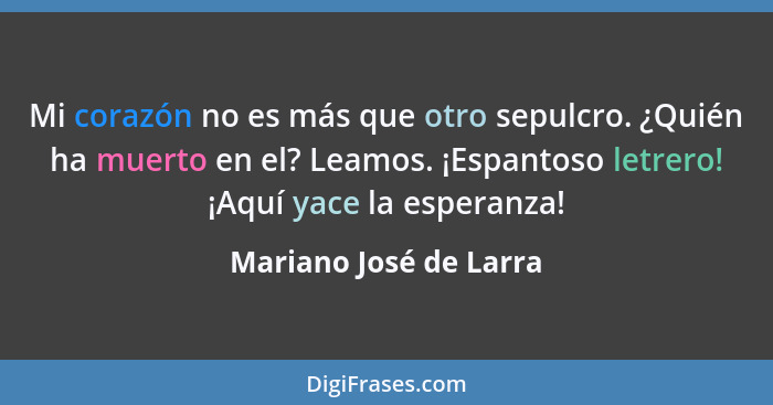 Mi corazón no es más que otro sepulcro. ¿Quién ha muerto en el? Leamos. ¡Espantoso letrero! ¡Aquí yace la esperanza!... - Mariano José de Larra